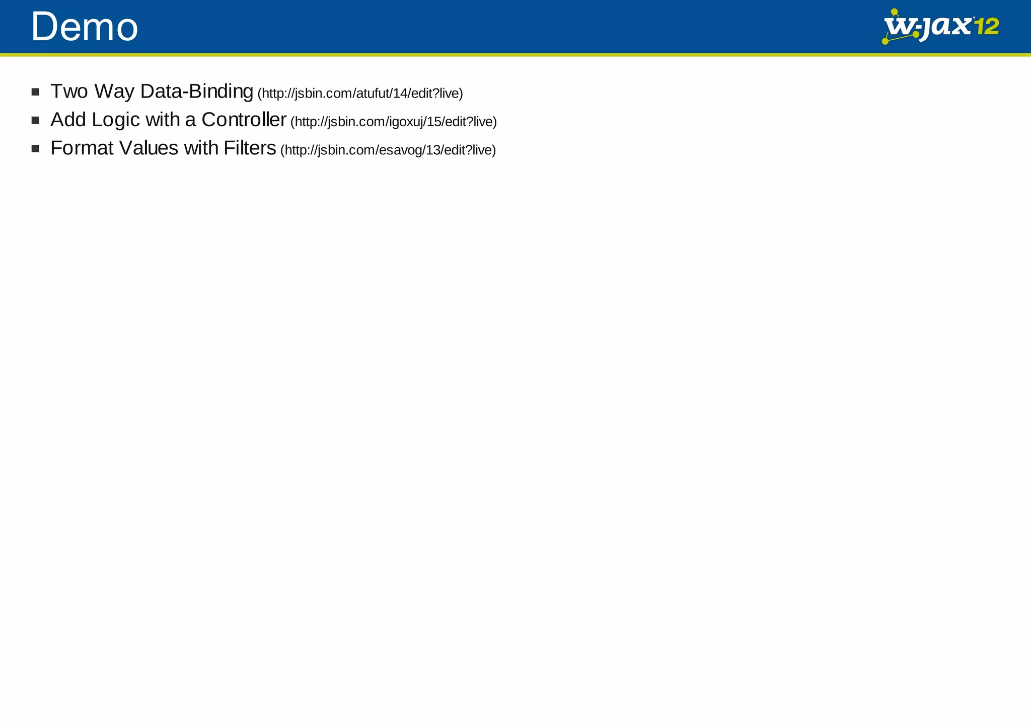 Demo Two Way Data-Binding (http://jsbin.com/atufut/14/edit?live) Add Logic with a Controller (http://jsbin.com/igoxuj/15/edit?live) Format Values with Filters (http://jsbin.com/esavog/13/edit?live) 