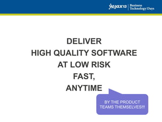 DELIVER
HIGH QUALITY SOFTWARE
AT LOW RISK
FAST,
ANYTIME
BY THE PRODUCT
TEAMS THEMSELVES!!!

 