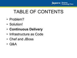 TABLE OF CONTENTS
•
•
•
•
•
•

Problem?
Solution!
Continuous Delivery
Infrastructure as Code
Chef and JBoss
Q&A

 