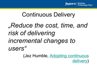 Continuous Delivery

„Reduce the cost, time, and
risk of delivering
incremental changes to
users“
(Jez Humble, Adopting continuous
delivery)

 