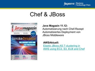 Chef & JBoss
Java Magazin 11.12:
Automatisierung nach Chef-Rezept
Automatisiertes Deployment von
JBoss Middleware
AWSAktuell:
Elastic JBoss AS 7 clustering in
AWS using EC2, S3, ELB and Chef

 