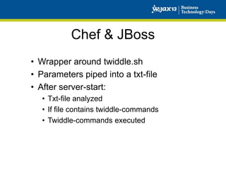 Chef & JBoss
• Wrapper around twiddle.sh
• Parameters piped into a txt-file
• After server-start:
• Txt-file analyzed
• If file contains twiddle-commands
• Twiddle-commands executed

 