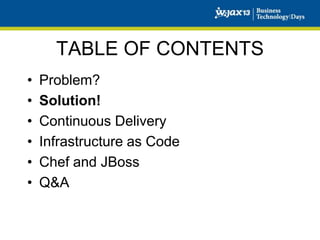 TABLE OF CONTENTS
•
•
•
•
•
•

Problem?
Solution!
Continuous Delivery
Infrastructure as Code
Chef and JBoss
Q&A

 