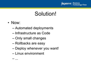 Solution!
• Now:
– Automated deployments
– Infrastructure as Code
– Only small changes
– Rollbacks are easy
– Deploy whenever you want!
– Linux environment
– ...

 