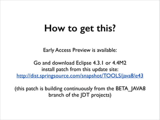 How to get this?
!
!

Early Access Preview is available:	

!

Go and download Eclipse 4.3.1 or 4.4M2	

install patch from ...