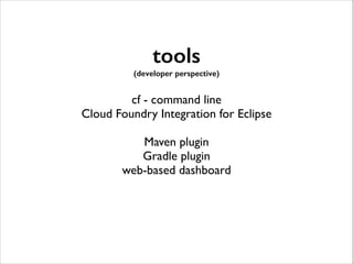 tools
(developer perspective)

!

cf - command line	

Cloud Foundry Integration for Eclipse	

!

Maven plugin	

Gradle plugin	

web-based dashboard

 