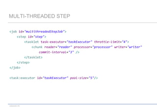 MULTI-THREADED STEP
<job id="multithreadedStepJob">
<step id="step">
<tasklet task-executor="taskExecutor" throttle-limit="4">

<chunk reader="reader" processor="processor" writer="writer"
commit-interval="3" />
</tasklet>
</step>

</job>
<task:executor id="taskExecutor" pool-size="5"/>

codecentric AG

 
