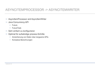 ASYNCITEMPROCESSOR -> ASYNCITEMWRITER
AsyncItemProcessor and AsyncItemWriter
Java Concurrency API
Future

FutureTask

Sehr einfach zu konfigurieren
Optimal für aufwändige process-Schritte
Anreicherung von Daten über langsame APIs

Komplexe Berechnungen

codecentric AG

 