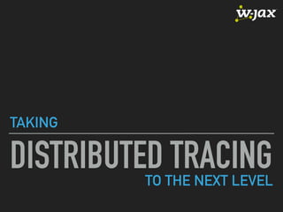 DISTRIBUTED TRACING
TAKING
TO THE NEXT LEVEL
 