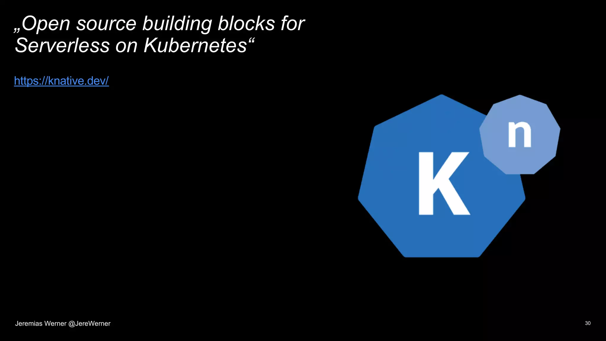„Open source building blocks for
Serverless on Kubernetes“
30
https://knative.dev/
Jeremias Werner @JereWerner
 