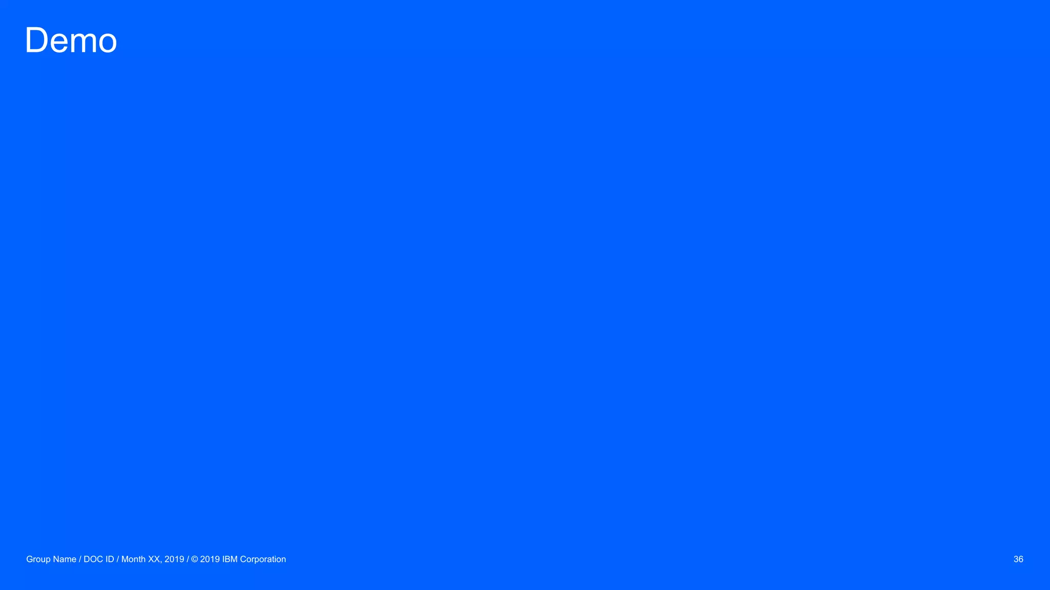 Demo
Group Name / DOC ID / Month XX, 2019 / © 2019 IBM Corporation 36
 