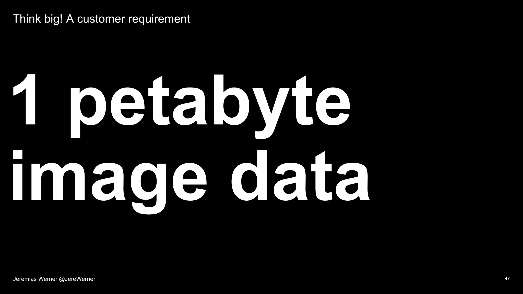 Think big! A customer requirement
1 petabyte
image data
47Jeremias Werner @JereWerner
 