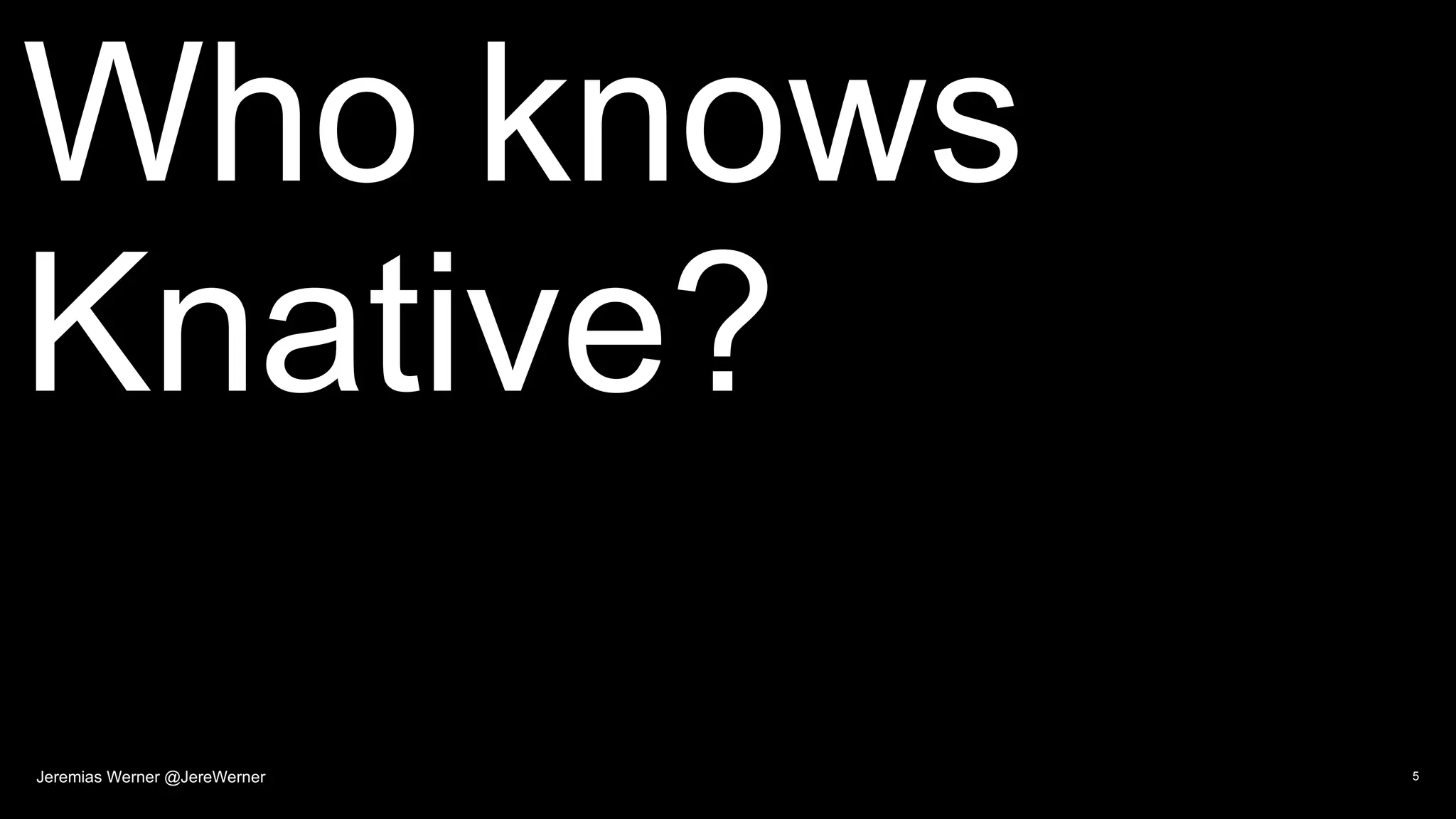 Who knows
Knative?
5Jeremias Werner @JereWerner
 