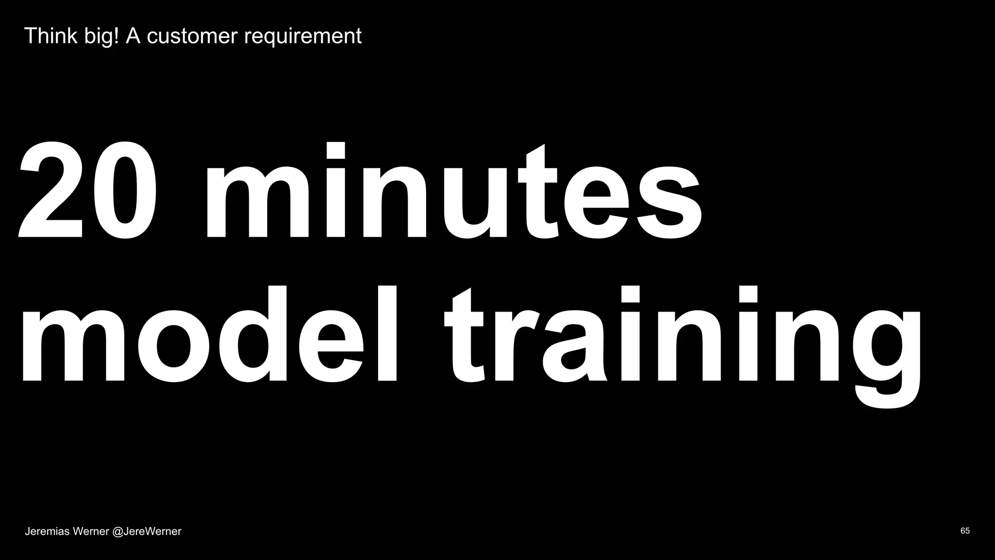 Think big! A customer requirement
20 minutes
model training
65Jeremias Werner @JereWerner
 