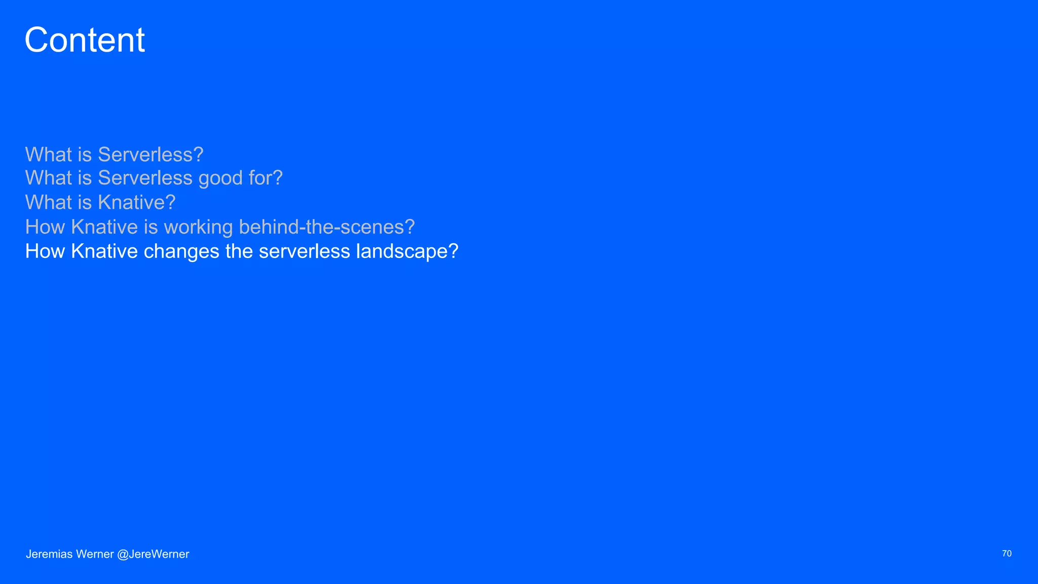 Content
What is Serverless?
What is Serverless good for?
What is Knative?
How Knative is working behind-the-scenes?
How Knative changes the serverless landscape?
70Jeremias Werner @JereWerner
 