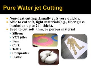 Non-heat cutting ,Usually cuts very quickly.
 Able to cut soft, light materials(e.g., fiber glass
insulation up to 24" thick).
 Used to cut soft, thin, or porous material
 Silicone
 VCT (tile)
 Foam
 Cork
 Teflon
 Composites
 Plastic
 