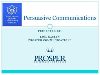 Persuasive Communications Presented by:  Lisa Kaslyn prosperCommunications 