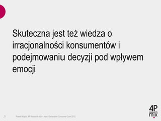 Skuteczna jest też wiedza o
     irracjonalności konsumentów i
     podejmowaniu decyzji pod wpływem
     emocji



.5   Paweł Wójcik, 4P Research Mix – Next Generation Consumer Care 2012
 
