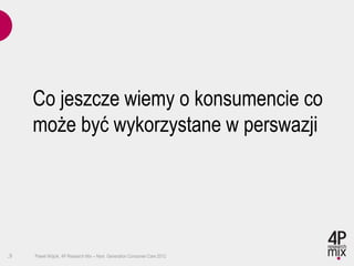 Co jeszcze wiemy o konsumencie co
     może być wykorzystane w perswazji




.9   Paweł Wójcik, 4P Research Mix – Next Generation Consumer Care 2012
 