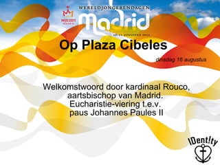 Op Plaza Cibeles Welkomstwoord door kardinaal Rouco, aartsbischop van Madrid.  Eucharistie-viering t.e.v.  paus Johannes Paules II dinsdag 16 augustus 