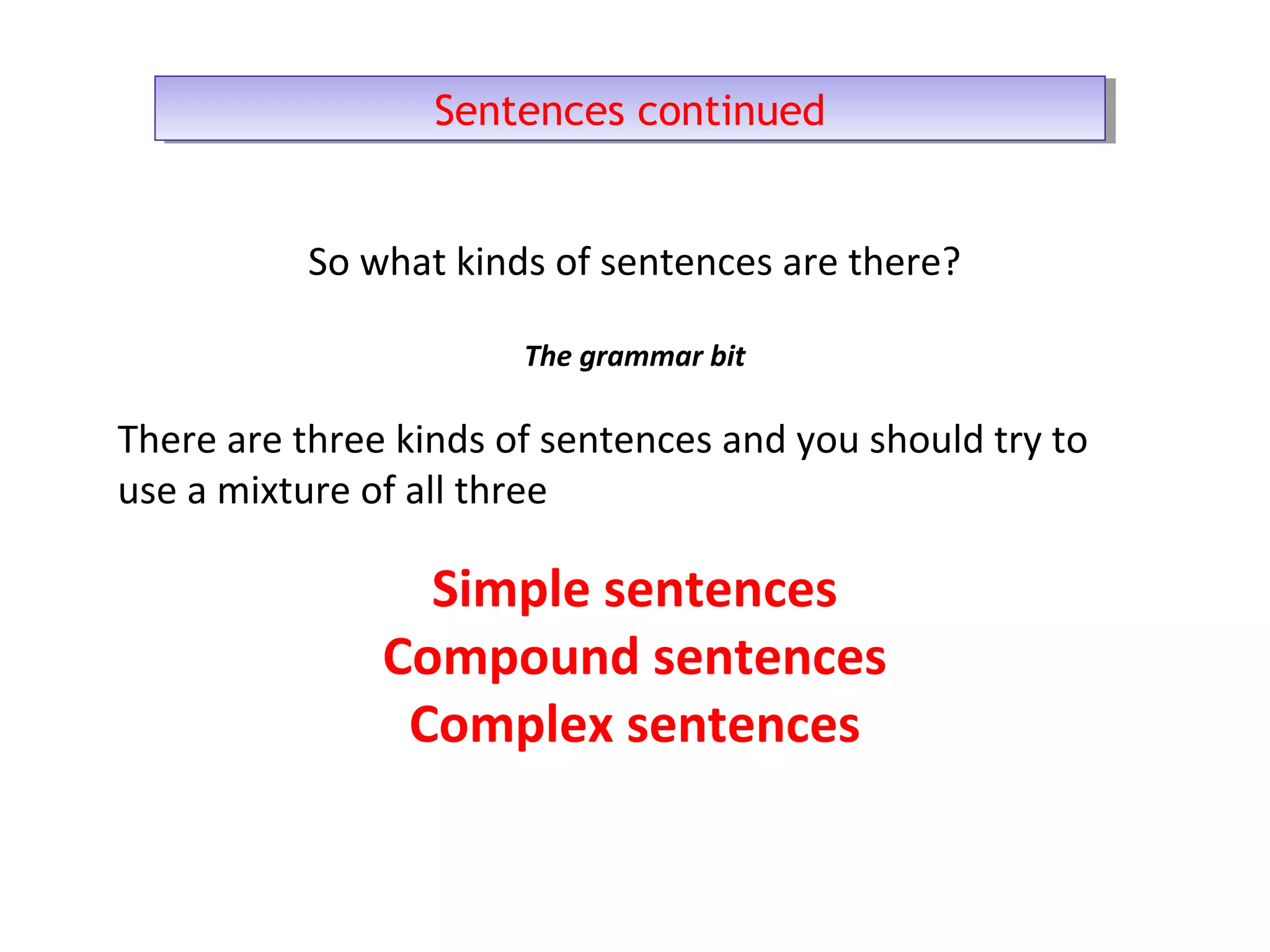 Sentences continuedSentences continued
So what kinds of sentences are there?
The grammar bit
There are three kinds of sentences and you should try to
use a mixture of all three
Simple sentences
Compound sentences
Complex sentences
 