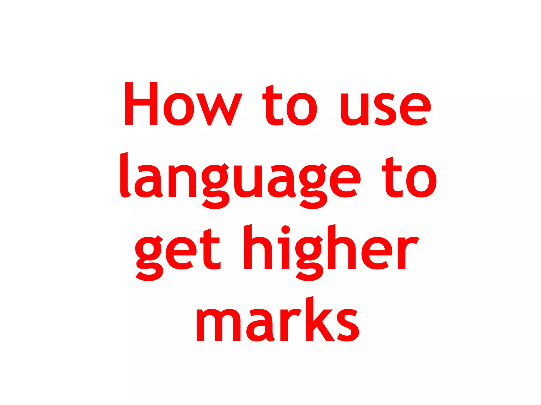 How to use
language to
get higher
marks
 