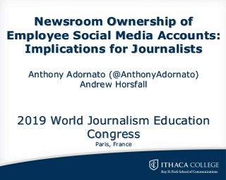 Newsroom Ownership of
Employee Social Media Accounts:
Implications for Journalists
Anthony Adornato (@AnthonyAdornato)
Andrew Horsfall
2019 World Journalism Education
Congress
Paris, France
 