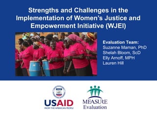 Strengths and Challenges in the
Implementation of Women’s Justice and
Empowerment Initiative (WJEI)
Evaluation Team:
Suzanne Maman, PhD
Shelah Bloom, ScD
Elly Arnoff, MPH
Lauren Hill
 