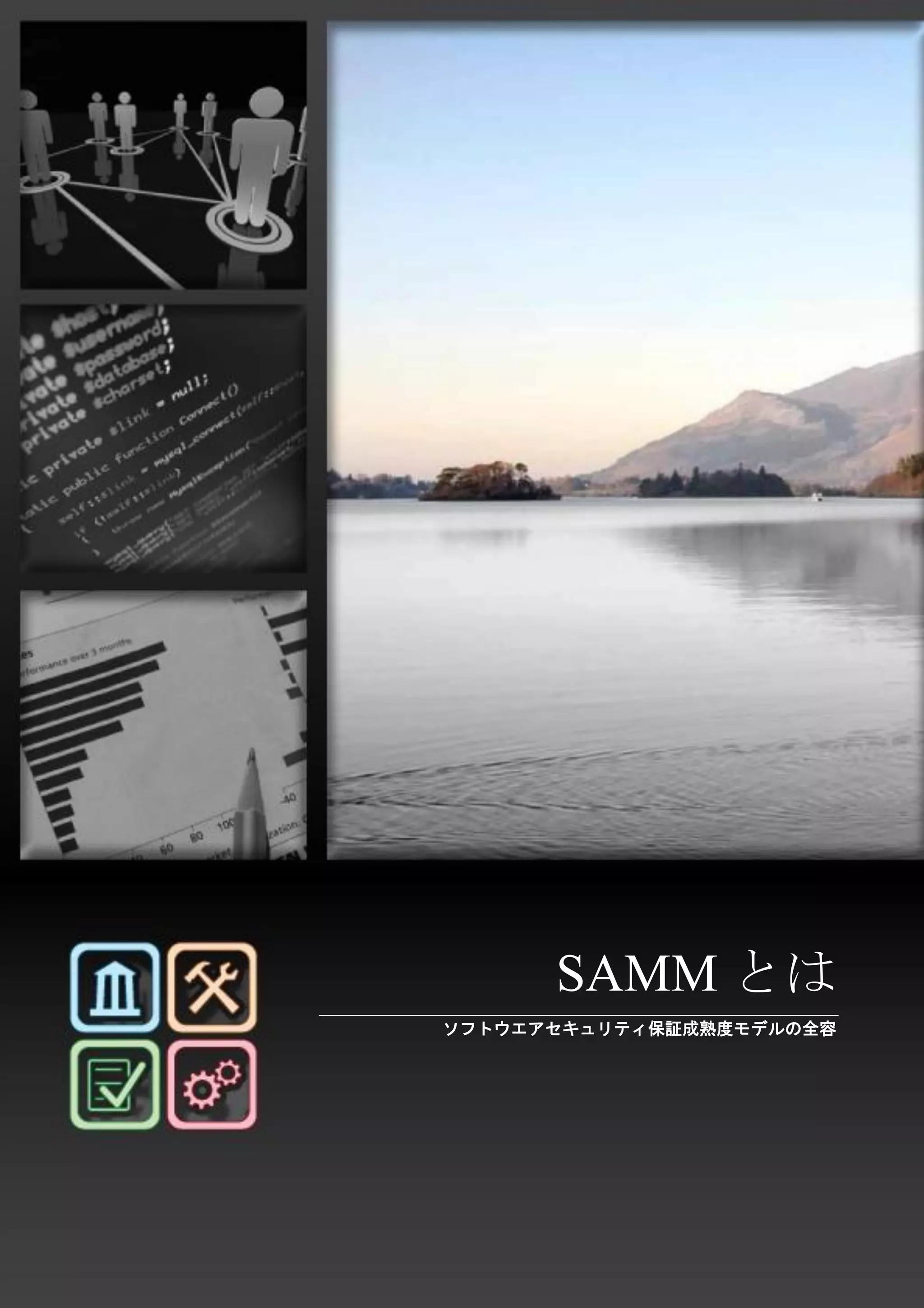 6 
SAMM / ソフトウエア品質保証成熟度モデル - v1.0 
SAMMとは 
ソフトウエアセキュリティ保証成熟度モデルの全容 
 