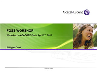FOSS WORSHOP
Workshop in ADACORE Paris, April 2nd 2013




Philippe Carré




                                  Alcatel-Lucent
 
