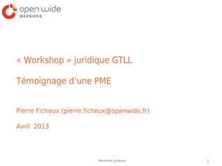 1Workshop juridique
« Workshop » juridique GTLL
Témoignage d’une PME
Pierre Ficheux (pierre.ficheux@openwide.fr)
Avril 2013
 