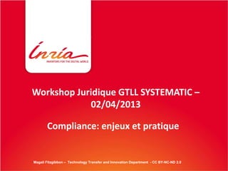 Workshop Juridique GTLL SYSTEMATIC –
            02/04/2013

       Compliance: enjeux et pratique


Magali Fitzgibbon – Technology Transfer and Innovation Department - CC BY-NC-ND 2.0
 