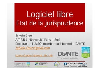 Logiciel libre
Etat de la jurisprudence
Sylvain Steer
A.T.E.R à l’Université Paris – Sud
Doctorant à l’UVSQ, membre du laboratoire DANTE
Sylvain.Steer@gmail.com

Licence Creative Commons : BY – ND
 