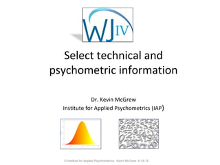 Select technical and
psychometric information
Dr. Kevin McGrew
Institute for Applied Psychometrics (IAP)
© Institute for Applied Psychometrics; Kevin McGrew 6-19-14
 