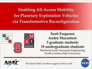 Enabling All-Access Mobility 
for Planetary Exploration Vehicles 
via Transformative Reconfiguration 
Scott Ferguson 
Andre Mazzoleni 
3 graduate students 
19 undergraduate students 
Mechanical and Aerospace Engineering 
North Carolina State University 
We thank NIAC for their support of this work  
