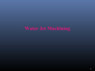 1
Water Jet Machining
 