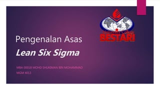 Pengenalan Asas
Lean Six Sigma
MBA 00018 MOHD SHUKIMAN BIN MOHAMMAD
MGM 4013
 