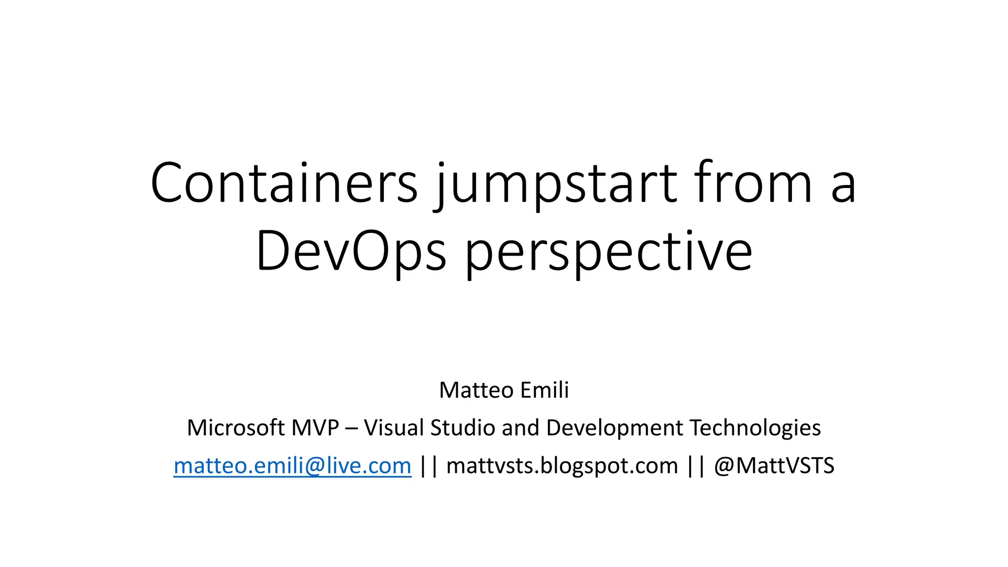 Containers jumpstart from a
DevOps perspective
Matteo Emili
Microsoft MVP – Visual Studio and Development Technologies
matteo.emili@live.com || mattvsts.blogspot.com || @MattVSTS
 