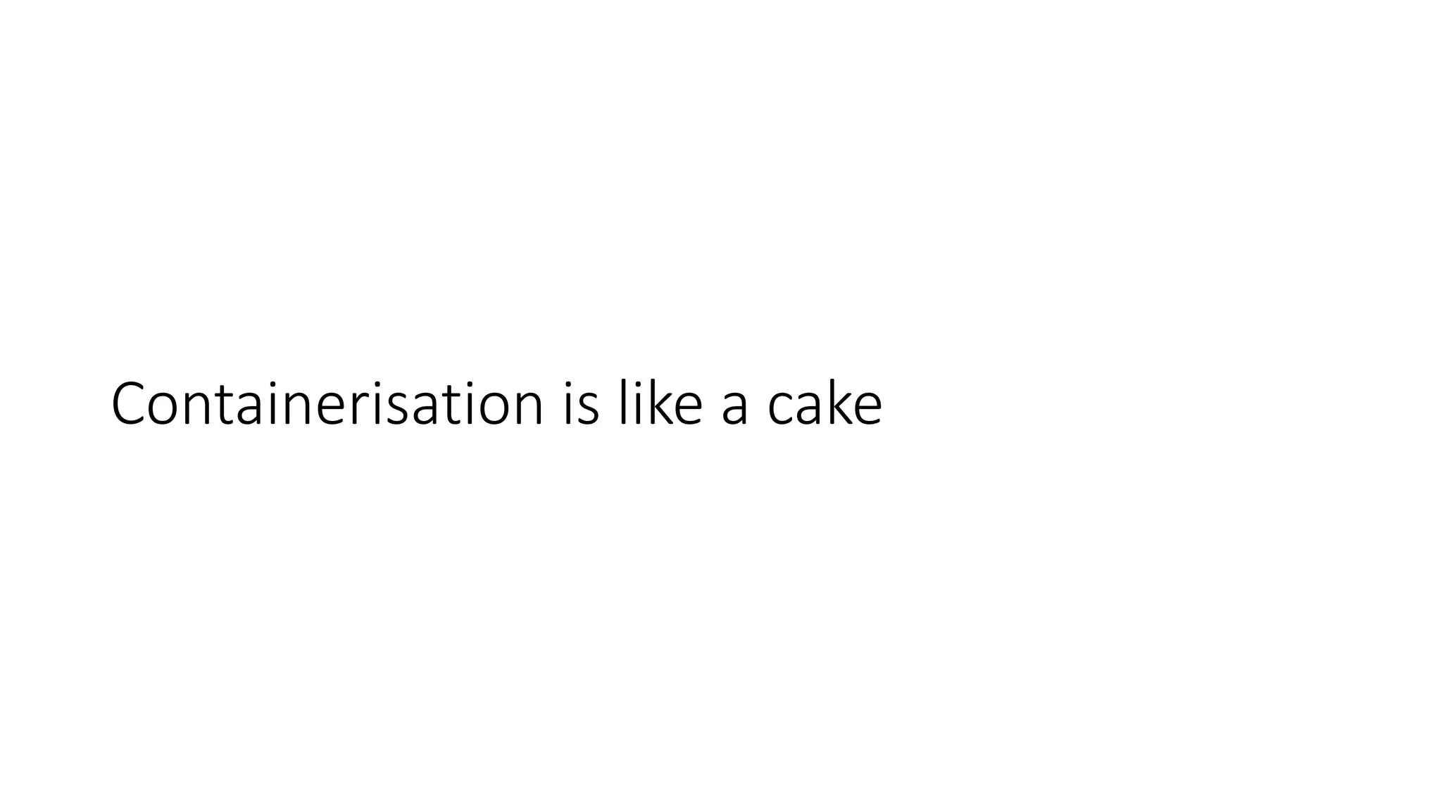 Containerisation is like a cake
 