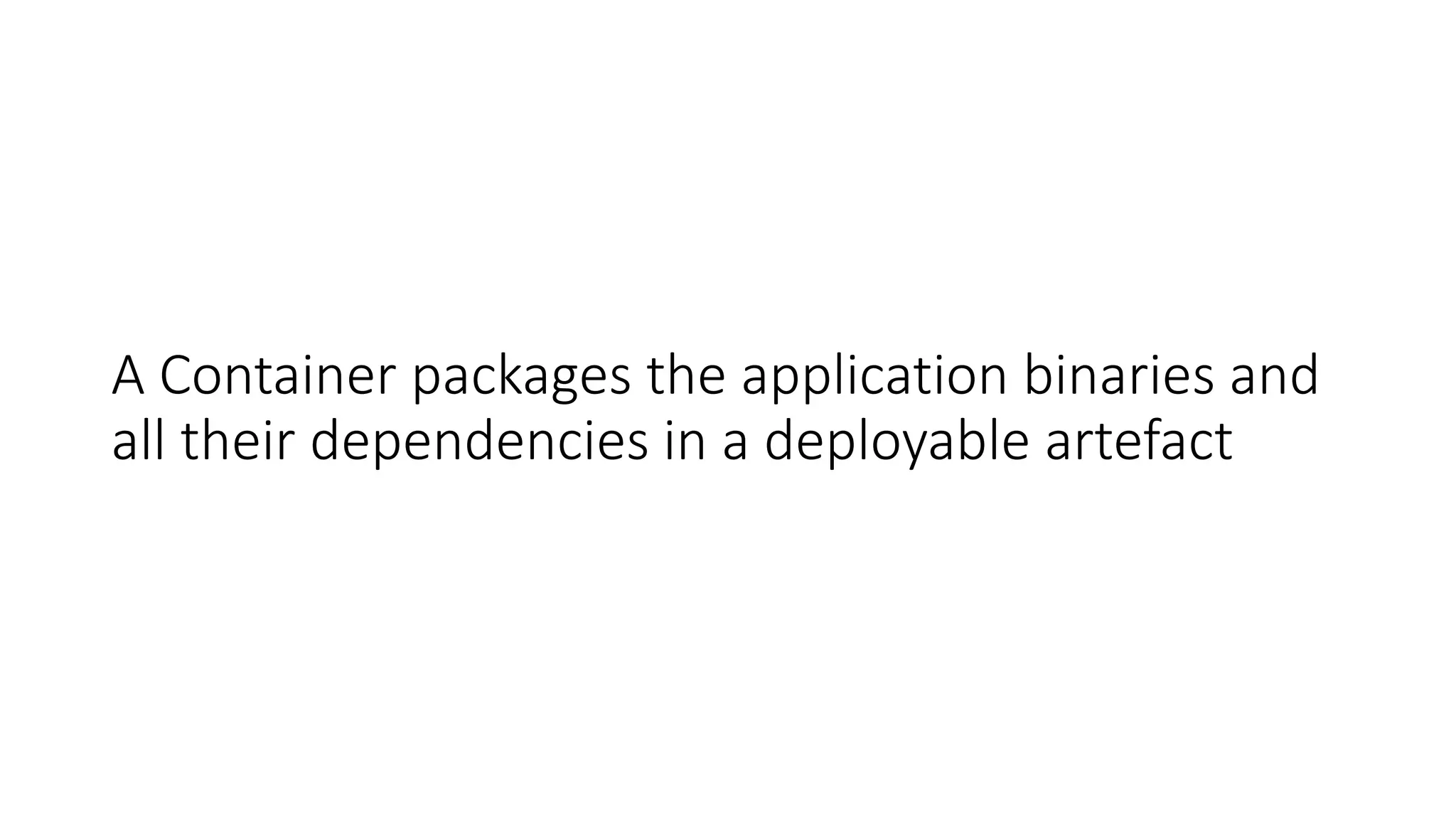 A Container packages the application binaries and
all their dependencies in a deployable artefact
 