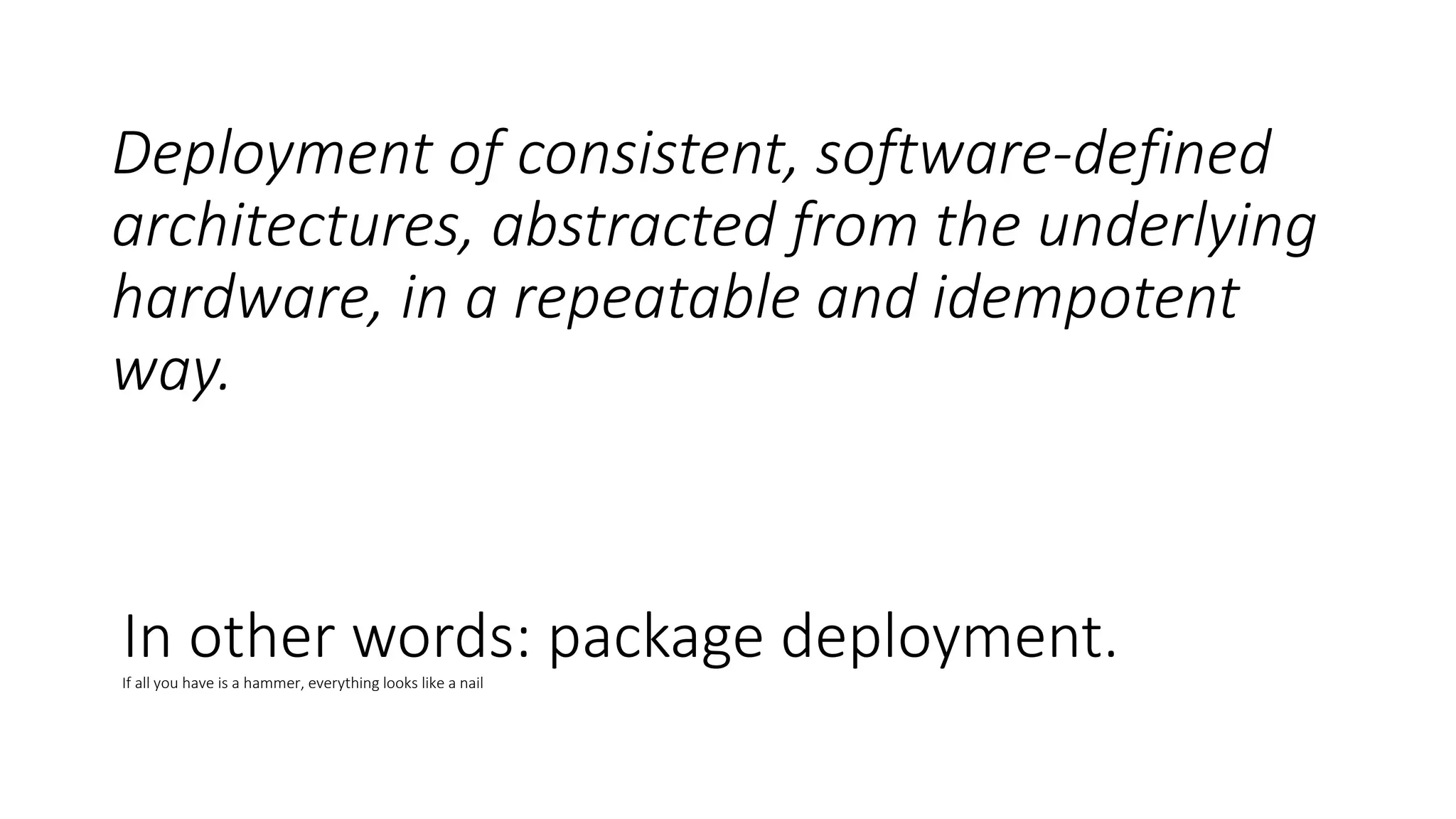Deployment of consistent, software-defined
architectures, abstracted from the underlying
hardware, in a repeatable and idempotent
way.
In other words: package deployment.If all you have is a hammer, everything looks like a nail
 