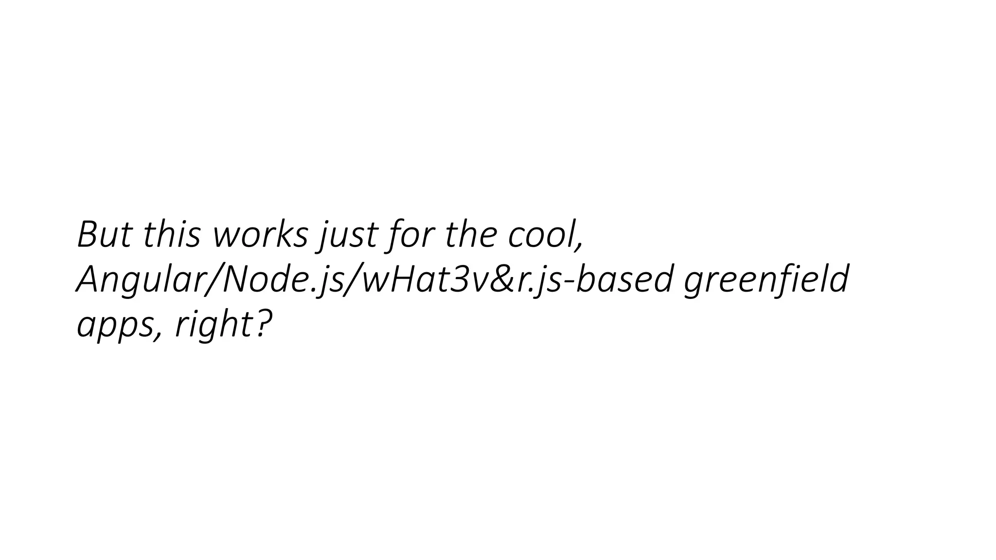 But this works just for the cool,
Angular/Node.js/wHat3v&r.js-based greenfield
apps, right?
 