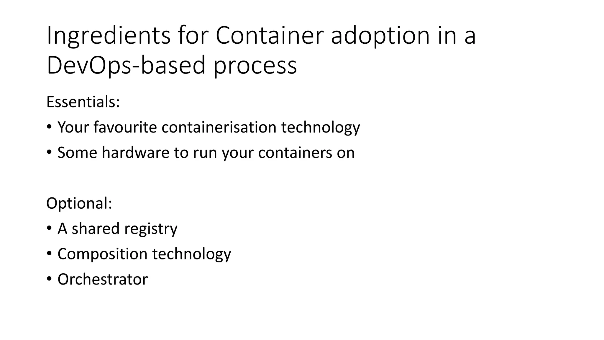 Ingredients for Container adoption in a
DevOps-based process
Essentials:
• Your favourite containerisation technology
• Some hardware to run your containers on
Optional:
• A shared registry
• Composition technology
• Orchestrator
 