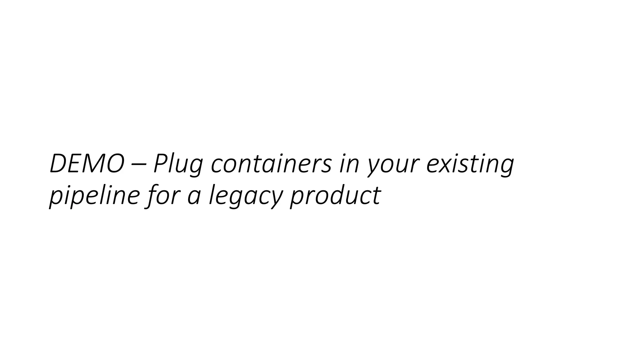 DEMO – Plug containers in your existing
pipeline for a legacy product
 