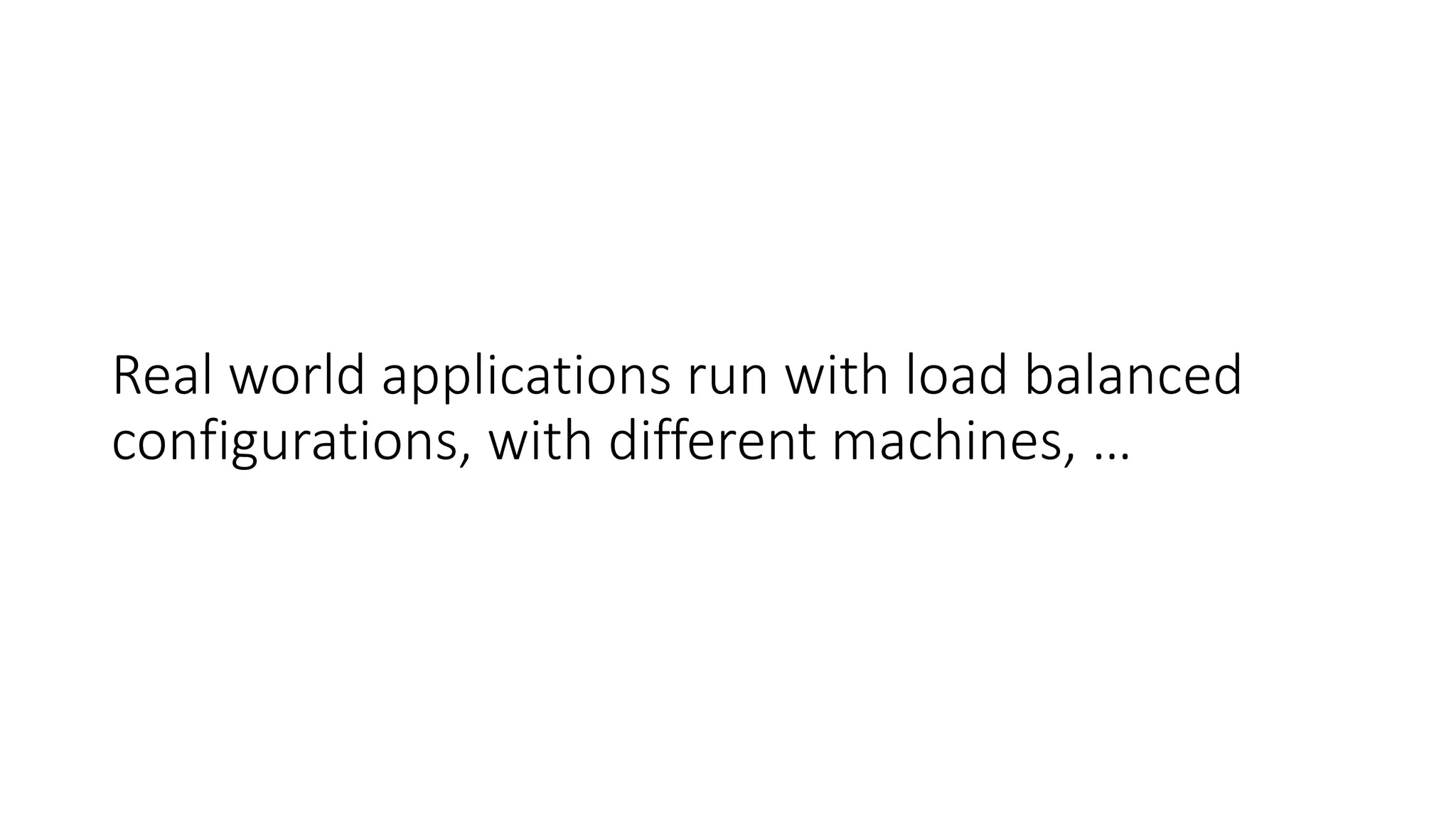 Real world applications run with load balanced
configurations, with different machines, …
 