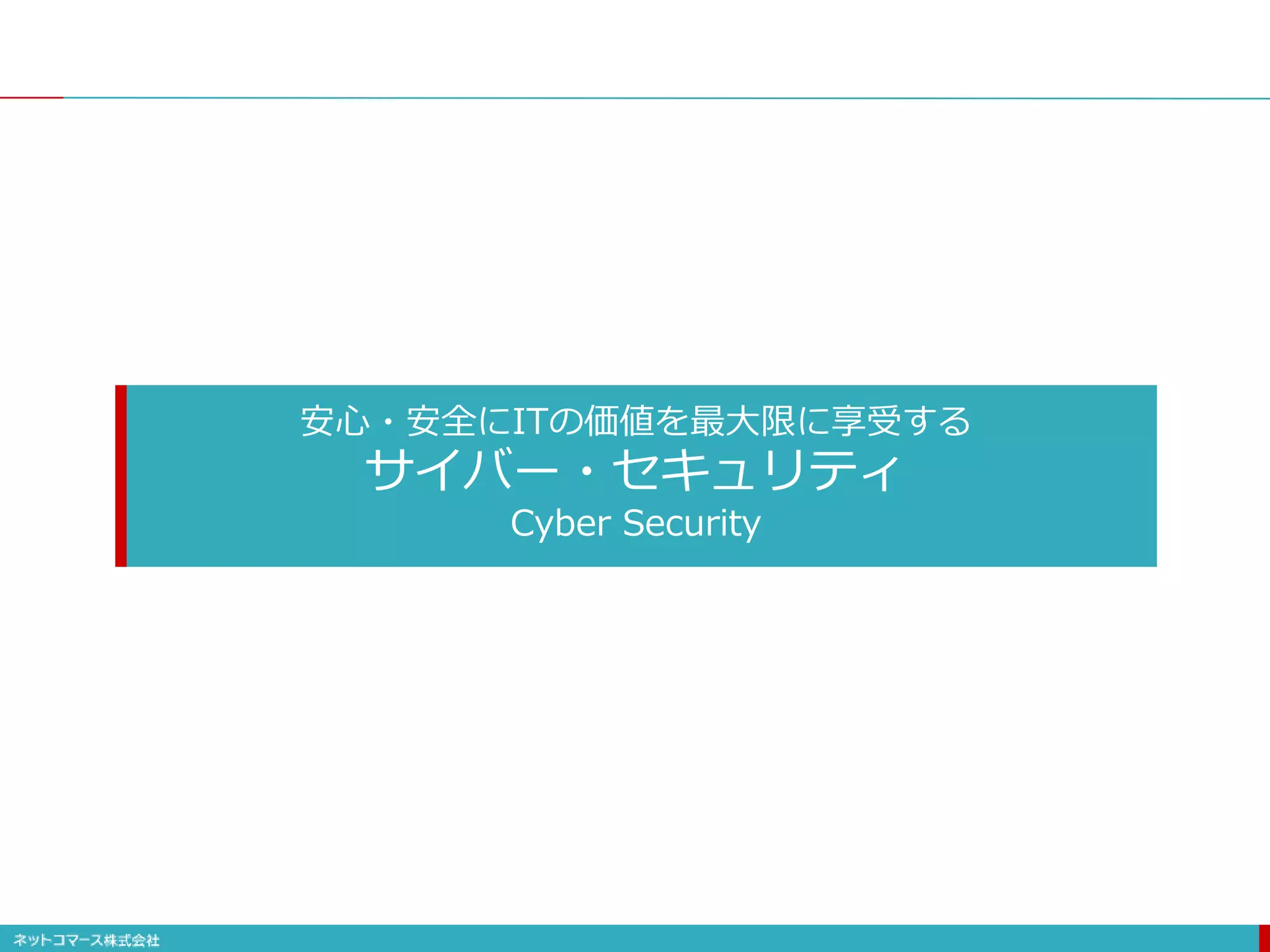 安心・安全にITの価値を最大限に享受する
サイバー・セキュリティ
Cyber Security
 