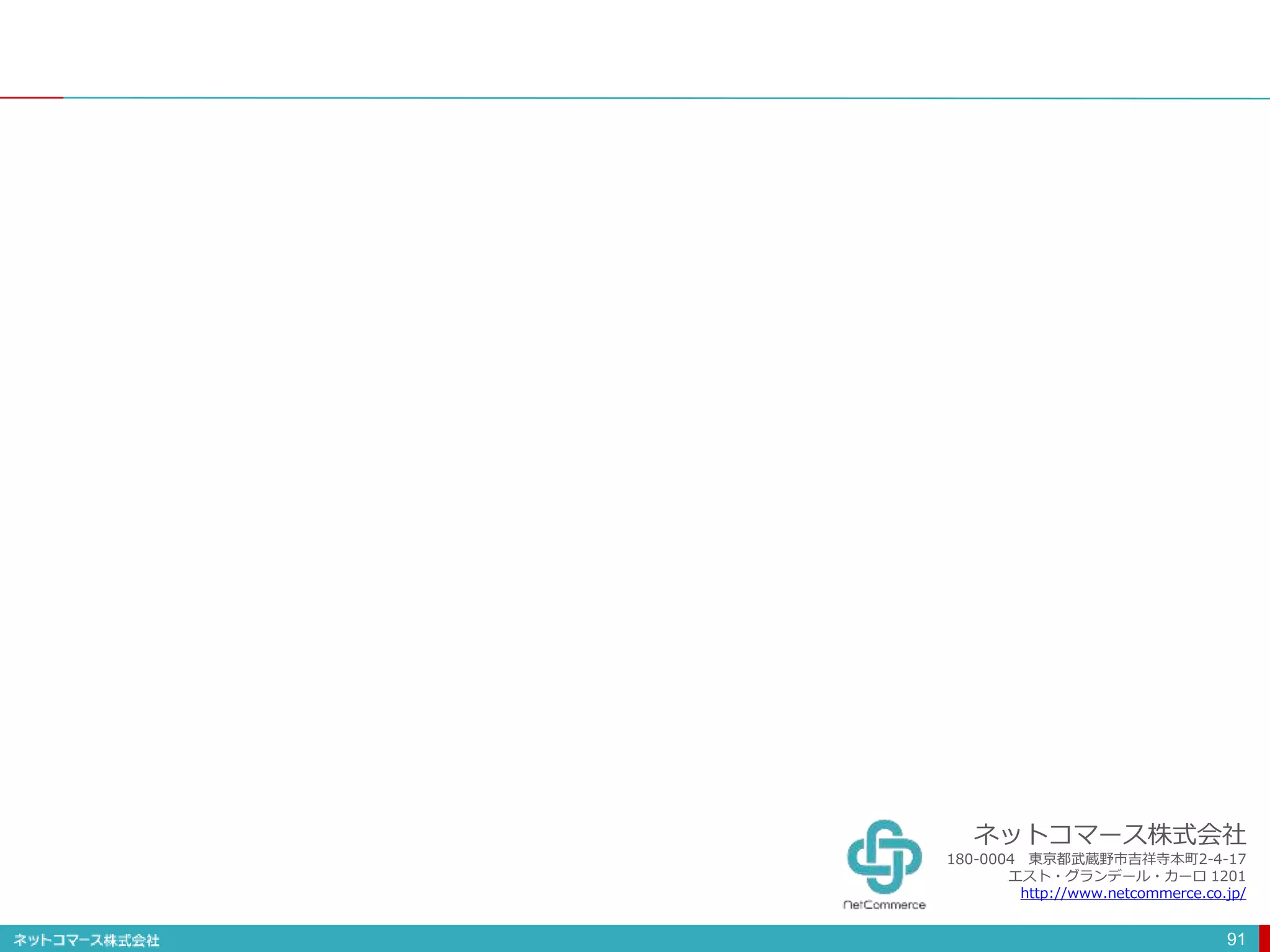 91
ネットコマース株式会社
180-0004 東京都武蔵野市吉祥寺本町2-4-17
エスト・グランデール・カーロ 1201
http://www.netcommerce.co.jp/
 