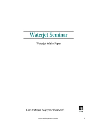 Waterjet Seminar
        Waterjet White Paper




Can Waterjet help your business?

          Copyright 2002 Flow International Corporation,   1
 