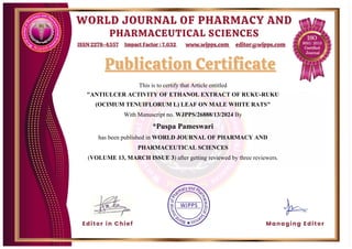 This is to certify that Article entitled
"ANTIULCER ACTIVITY OF ETHANOL EXTRACT OF RUKU-RUKU
(OCIMUM TENUIFLORUM L) LEAF ON MALE WHITE RATS"
With Manuscript no. WJPPS/26888/13/2024 By
*Puspa Pameswari
has been published in WORLD JOURNAL OF PHARMACY AND
PHARMACEUTICAL SCIENCES
(VOLUME 13, MARCH ISSUE 3) after getting reviewed by three reviewers.
 