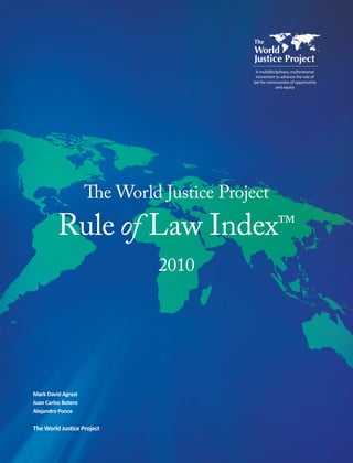 A multidisciplinary, multinational
                                             movement to advance the rule of
                                           law for communities of opportunity
                                                        and equity




                     The World Justice Project

         Rule of Law Index™
                               2010




Mark David Agrast
Juan Carlos Botero
Alejandro Ponce

The World Justice Project
 